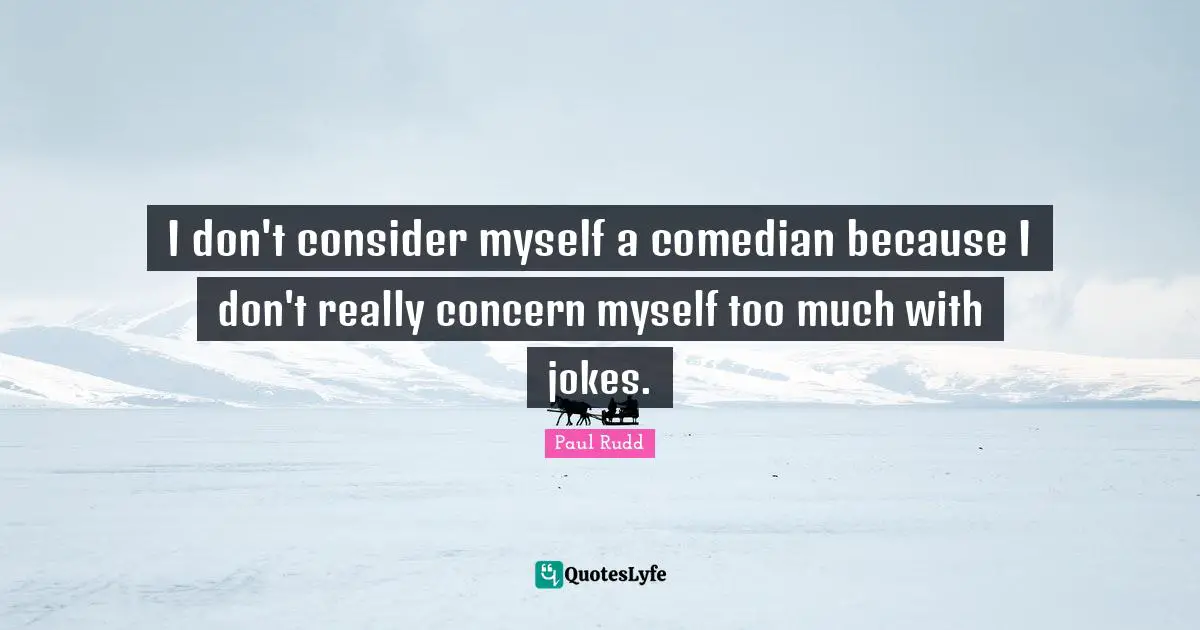 I don't consider myself a comedian because I don't really concern myself too much with jokes.