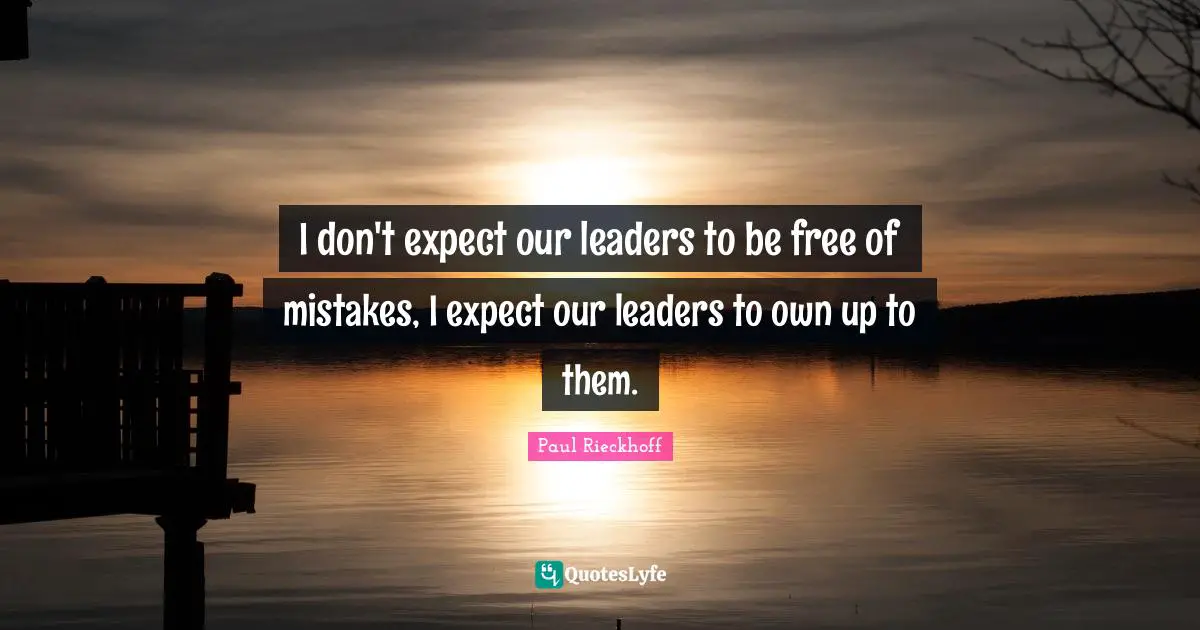 I don't expect our leaders to be free of mistakes, I expect our leaders to own up to them.