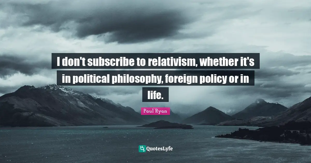 Paul Ryan Quotes: "I don't subscribe to relativism, whether it's in political philosophy, foreign policy or in life."