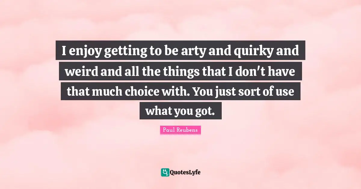 Quirky Quotes: "I enjoy getting to be arty and quirky and weird and all the things that I don't have that much choice with. You just sort of use what you got."