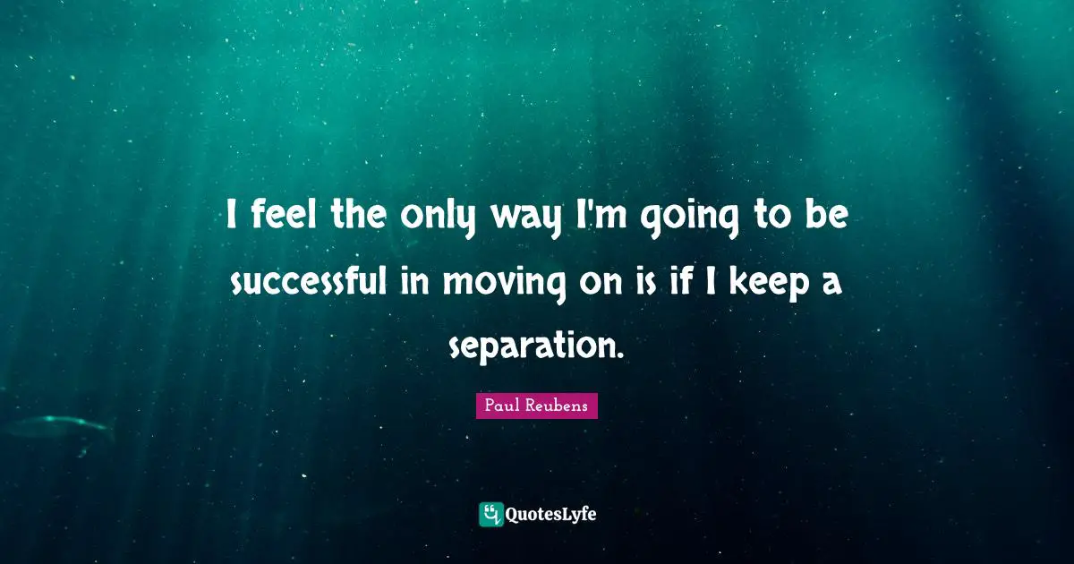 I feel the only way I'm going to be successful in moving on is if I keep a separation.