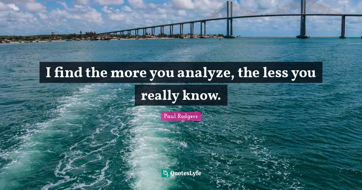 I find the more you analyze, the less you really know.