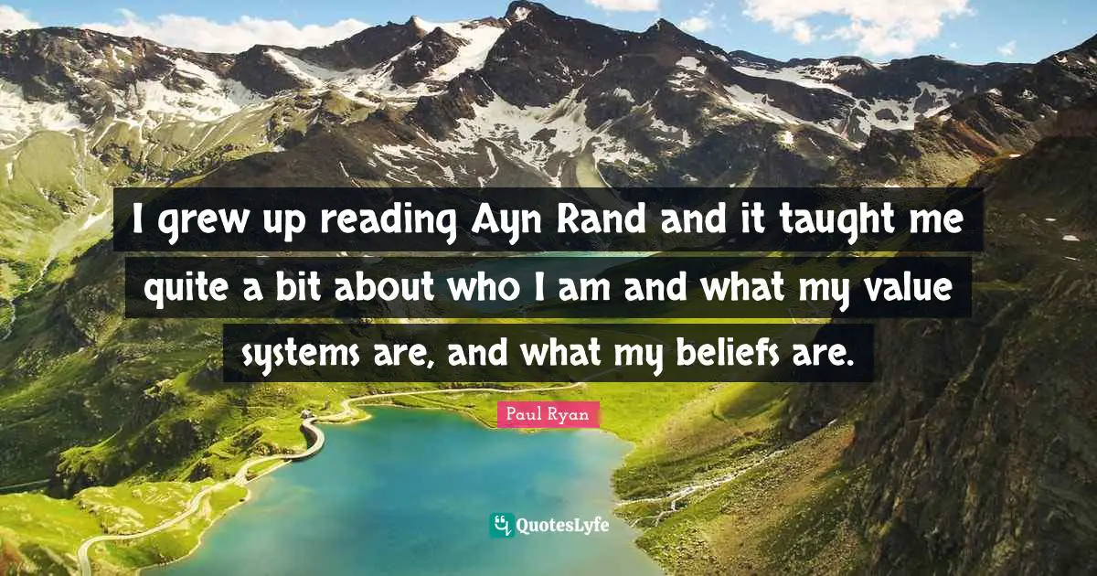 Paul Ryan Quotes: "I grew up reading Ayn Rand and it taught me quite a bit about who I am and what my value systems are, and what my beliefs are."