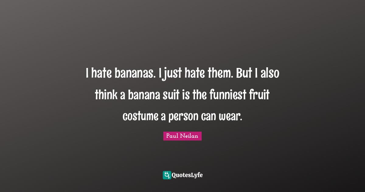 I hate bananas. I just hate them. But I also think a banana suit is the funniest fruit costume a person can wear.