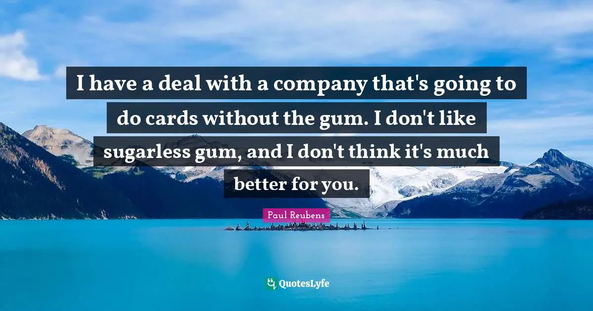 I have a deal with a company that's going to do cards without the gum. I don't like sugarless gum, and I don't think it's much better for you.