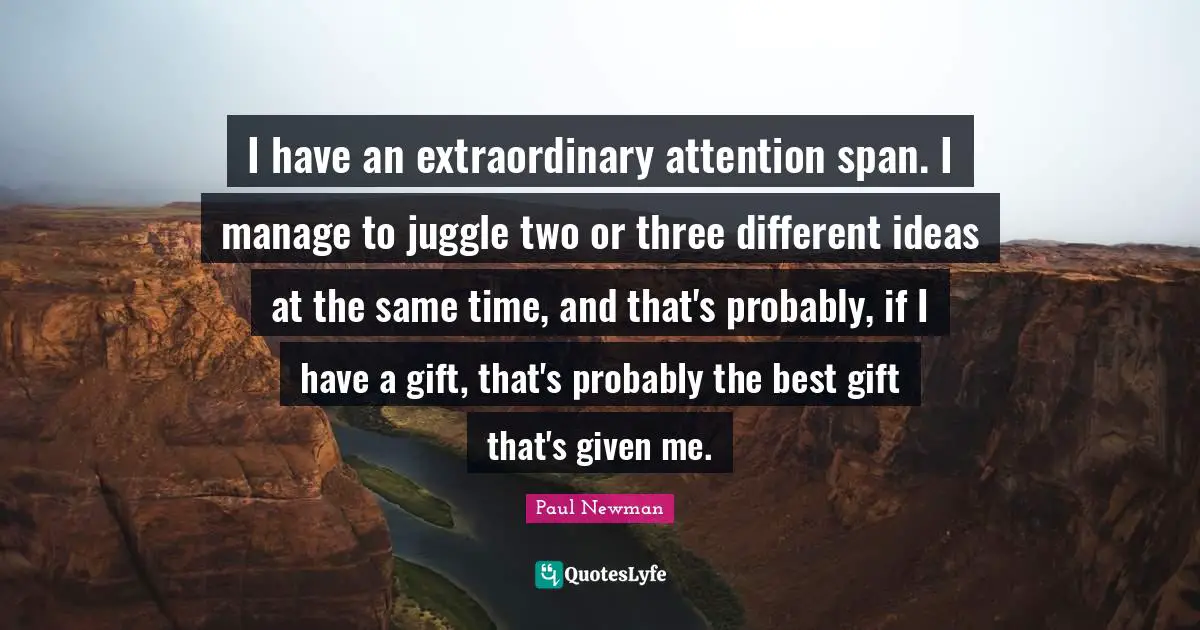 I have an extraordinary attention span. I manage to juggle two or three different ideas at the same time, and that's probably, if I have a gift, that's probably the best gift that's given me.