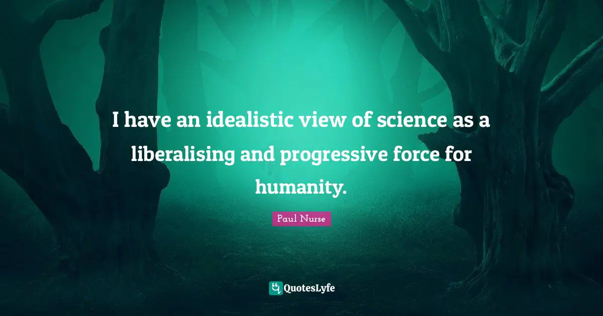 I have an idealistic view of science as a liberalising and progressive force for humanity.