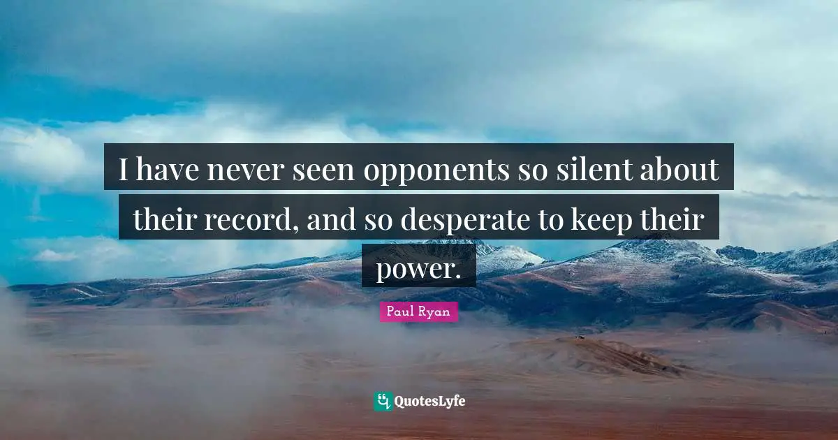 Paul Ryan Quotes: "I have never seen opponents so silent about their record, and so desperate to keep their power."