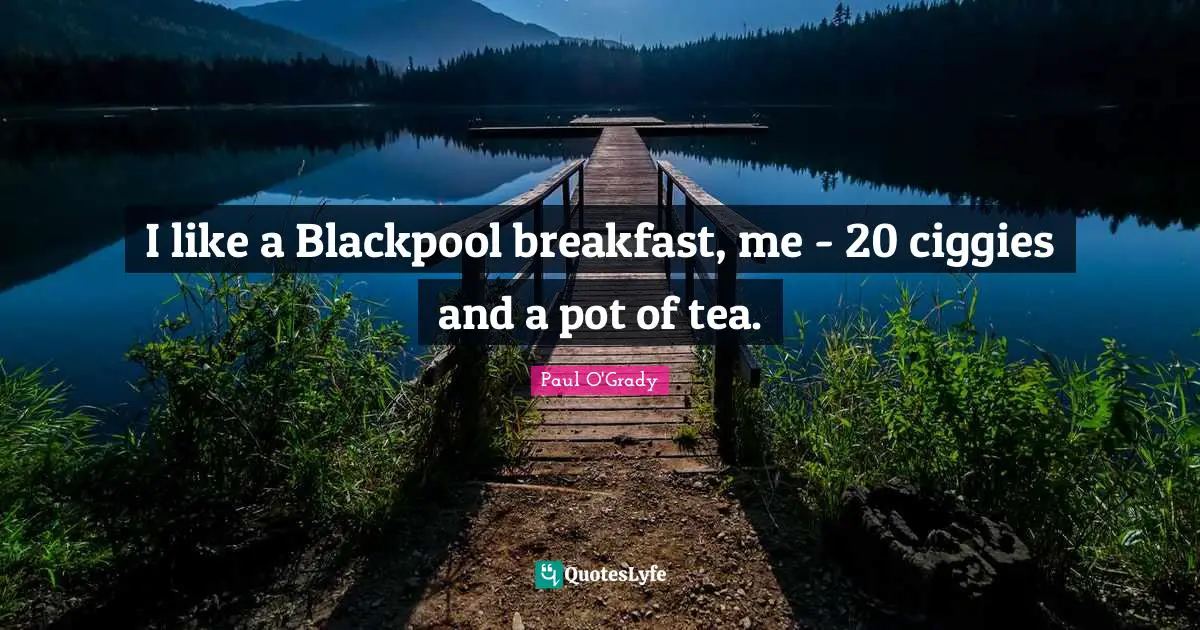 I like a Blackpool breakfast, me - 20 ciggies and a pot of tea.