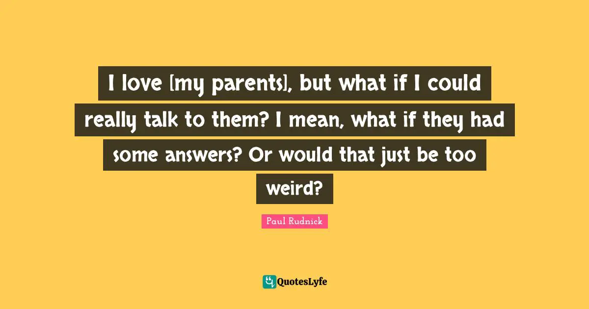 I love [my parents], but what if I could really talk to them? I mean, what if they had some answers? Or would that just be too weird?