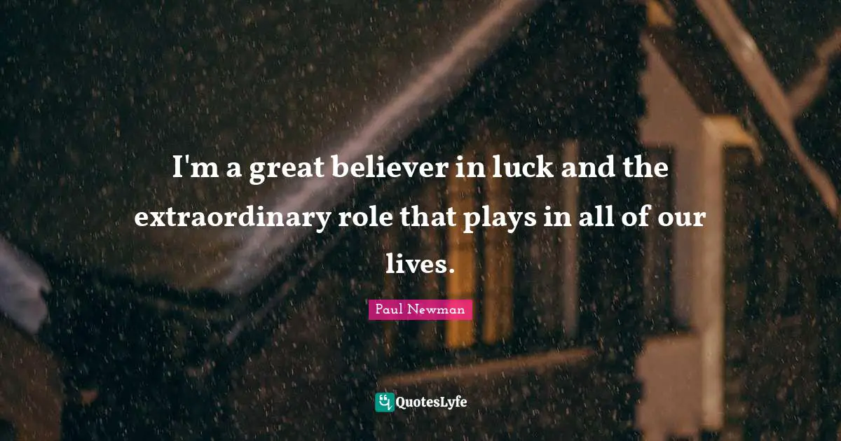 I'm a great believer in luck and the extraordinary role that plays in all of our lives.