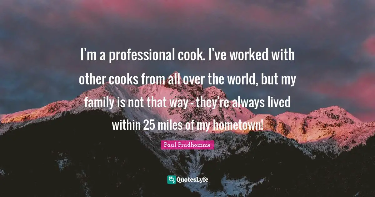 Cooks Quotes: "I'm a professional cook. I've worked with other cooks from all over the world, but my family is not that way - they're always lived within 25 miles of my hometown!"