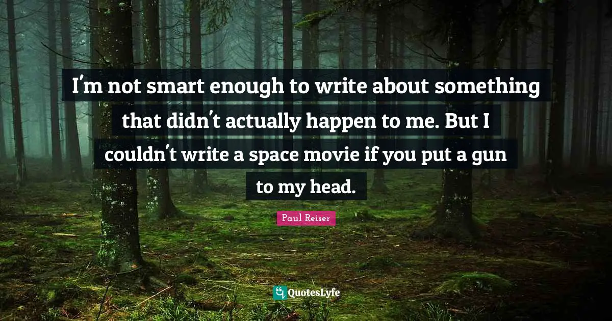 I'm not smart enough to write about something that didn't actually happen to me. But I couldn't write a space movie if you put a gun to my head.