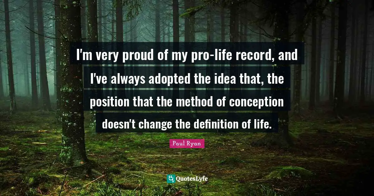 I'm very proud of my pro-life record, and I've always adopted the idea that, the position that the method of conception doesn't change the definition of life.