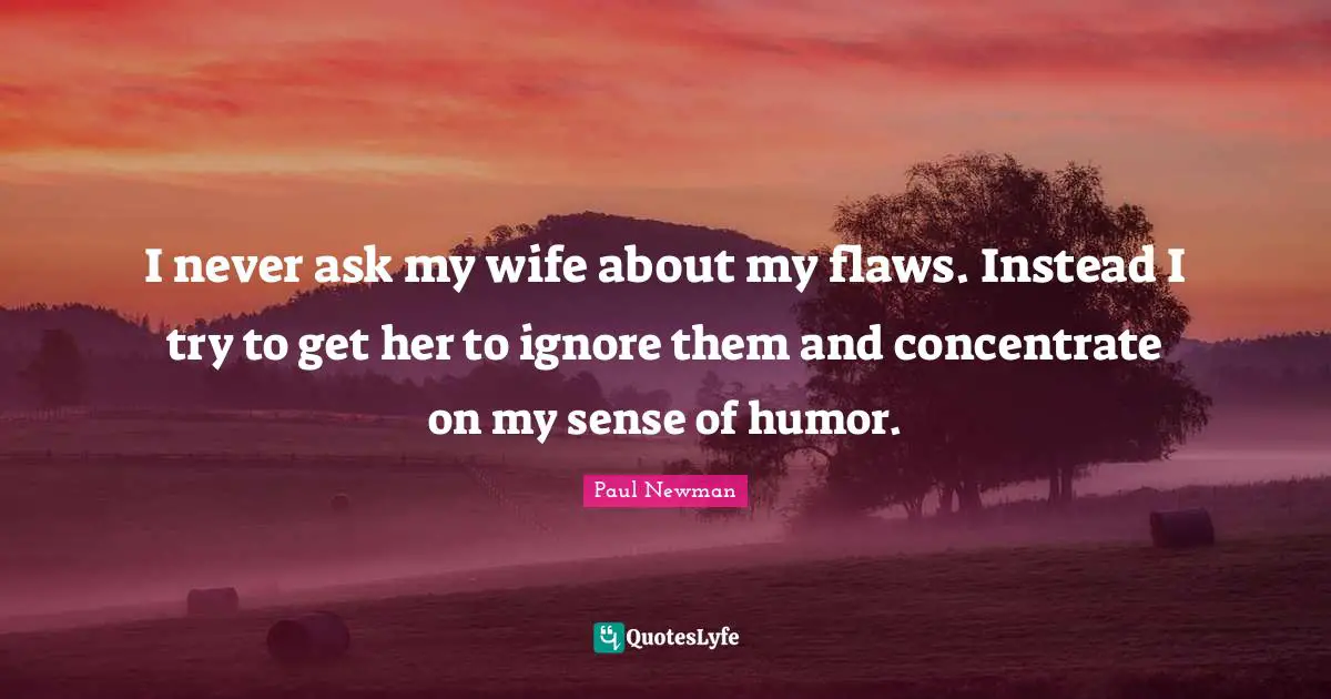 I never ask my wife about my flaws. Instead I try to get her to ignore them and concentrate on my sense of humor.