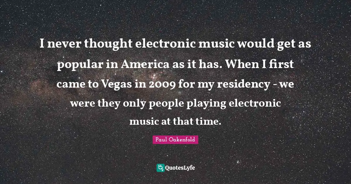 I never thought electronic music would get as popular in America as it has. When I first came to Vegas in 2009 for my residency - we were they only people playing electronic music at that time.