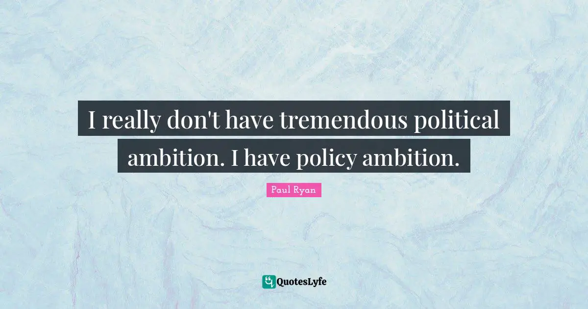 I really don't have tremendous political ambition. I have policy ambition.