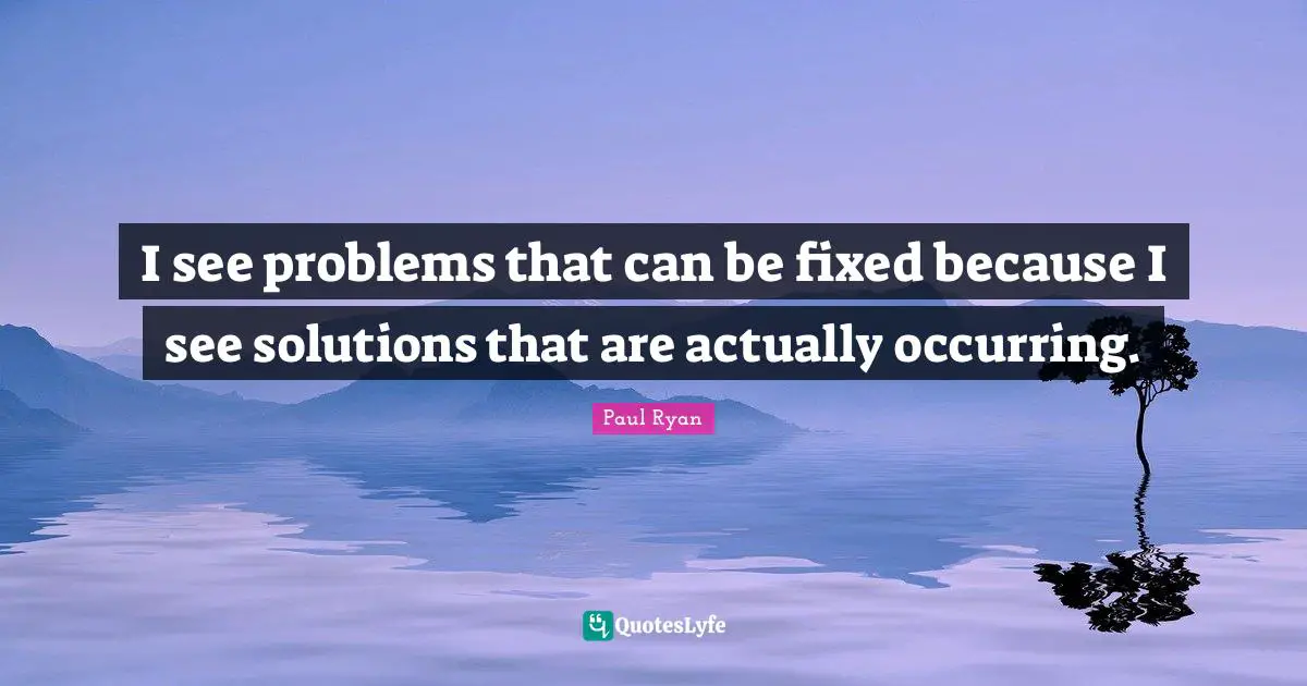 I see problems that can be fixed because I see solutions that are actually occurring.