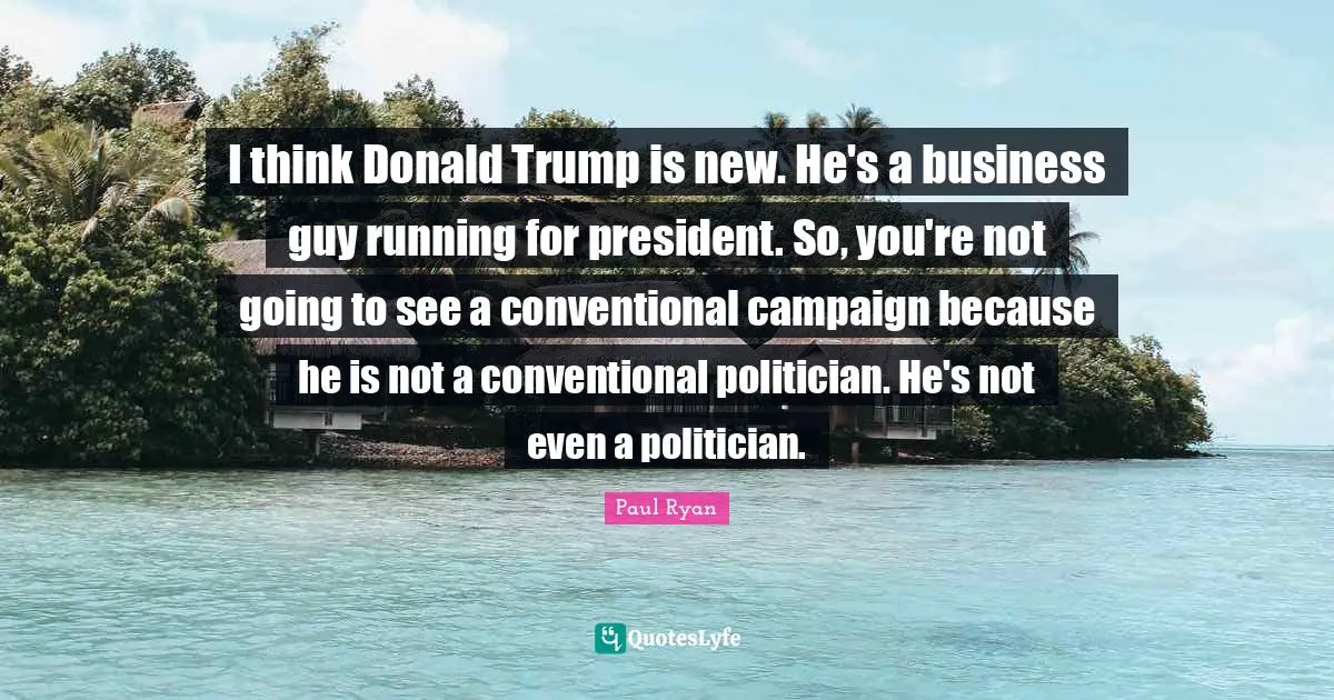 I think Donald Trump is new. He's a business guy running for president. So, you're not going to see a conventional campaign because he is not a conventional politician. He's not even a politician.
