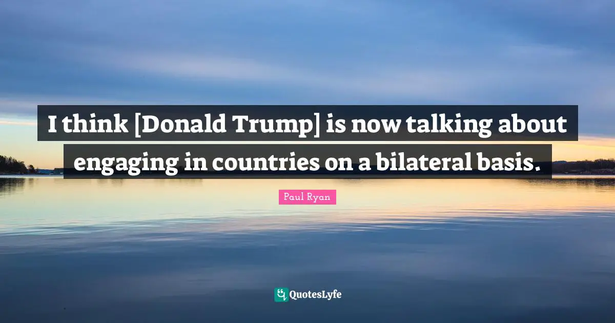 I think [Donald Trump] is now talking about engaging in countries on a bilateral basis.