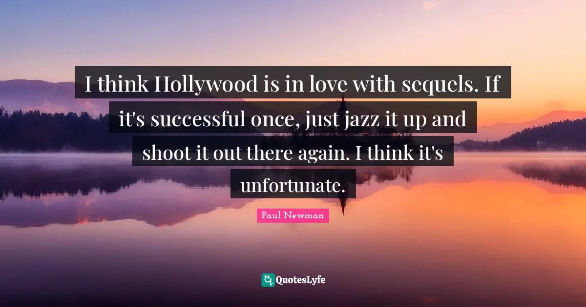 I think Hollywood is in love with sequels. If it's successful once, just jazz it up and shoot it out there again. I think it's unfortunate.