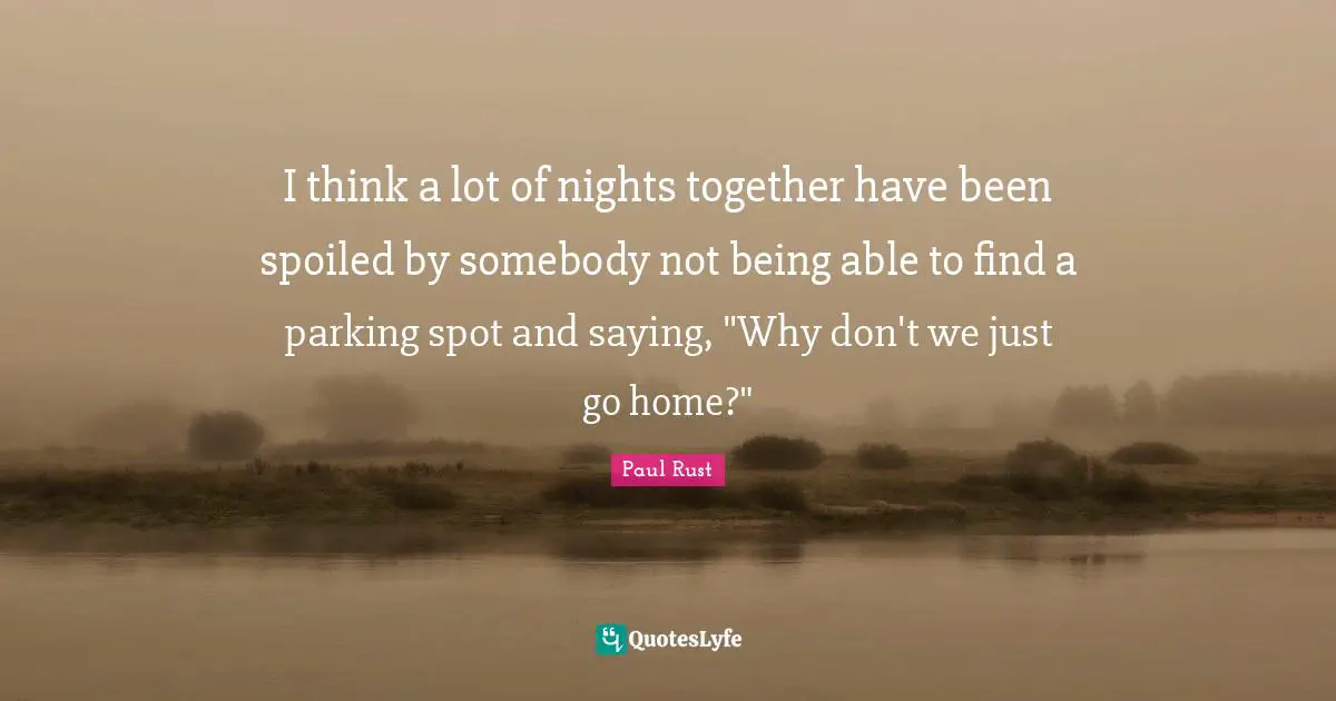 I think a lot of nights together have been spoiled by somebody not being able to find a parking spot and saying, "Why don't we just go home?"