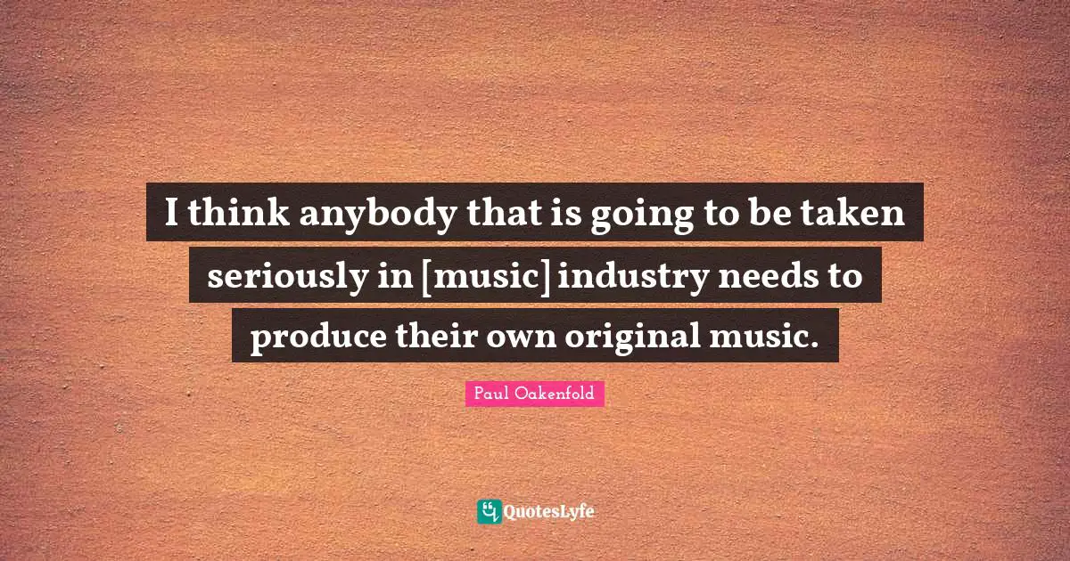 I think anybody that is going to be taken seriously in [music] industry needs to produce their own original music.
