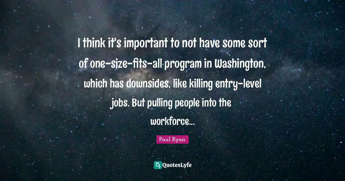 Entry Quotes: "I think it's important to not have some sort of one-size-fits-all program in Washington, which has downsides, like killing entry-level jobs. But pulling people into the workforce..."