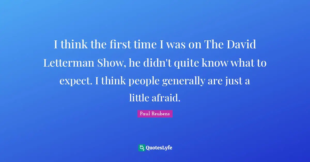 I think the first time I was on The David Letterman Show, he didn't quite know what to expect. I think people generally are just a little afraid.