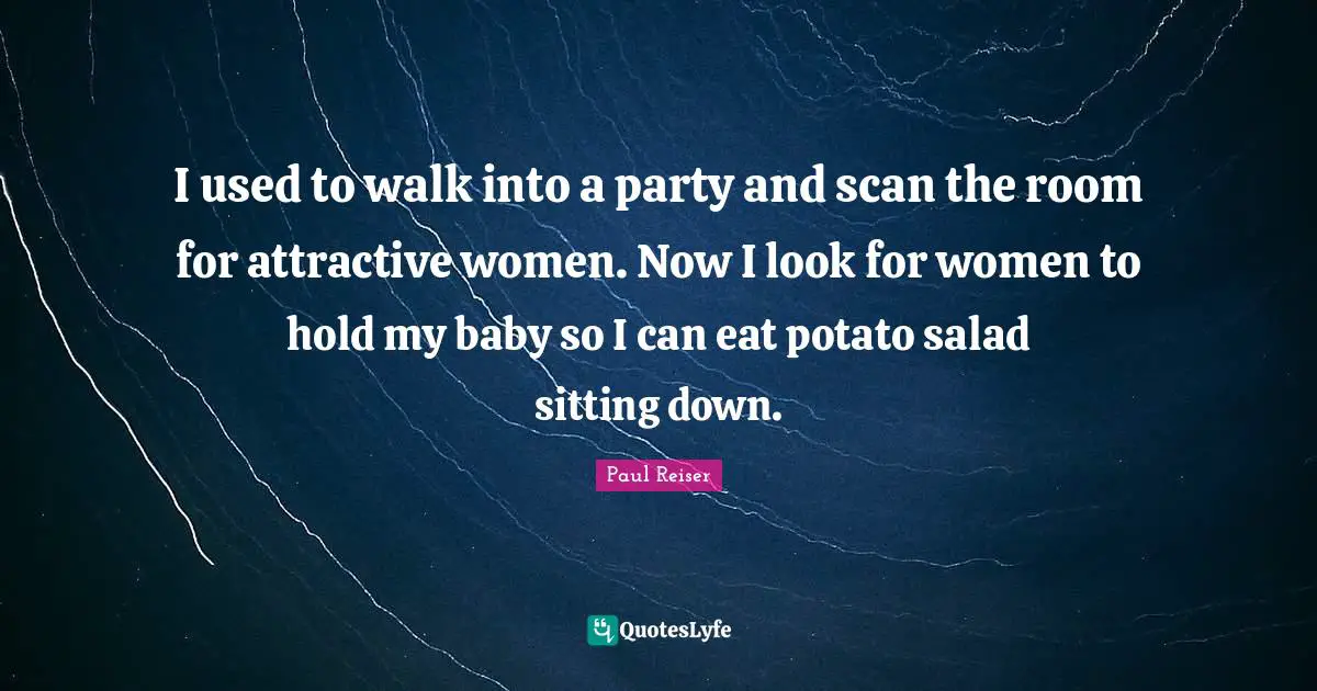 I used to walk into a party and scan the room for attractive women. Now I look for women to hold my baby so I can eat potato salad sitting down.