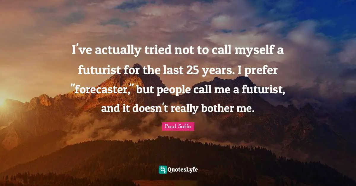 I've actually tried not to call myself a futurist for the last 25 years. I prefer "forecaster," but people call me a futurist, and it doesn't really bother me.