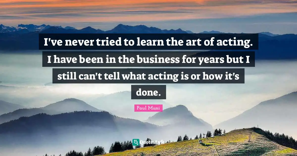 I've never tried to learn the art of acting. I have been in the business for years but I still can't tell what acting is or how it's done.