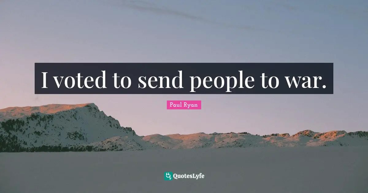 Paul Ryan Quotes: "I voted to send people to war."