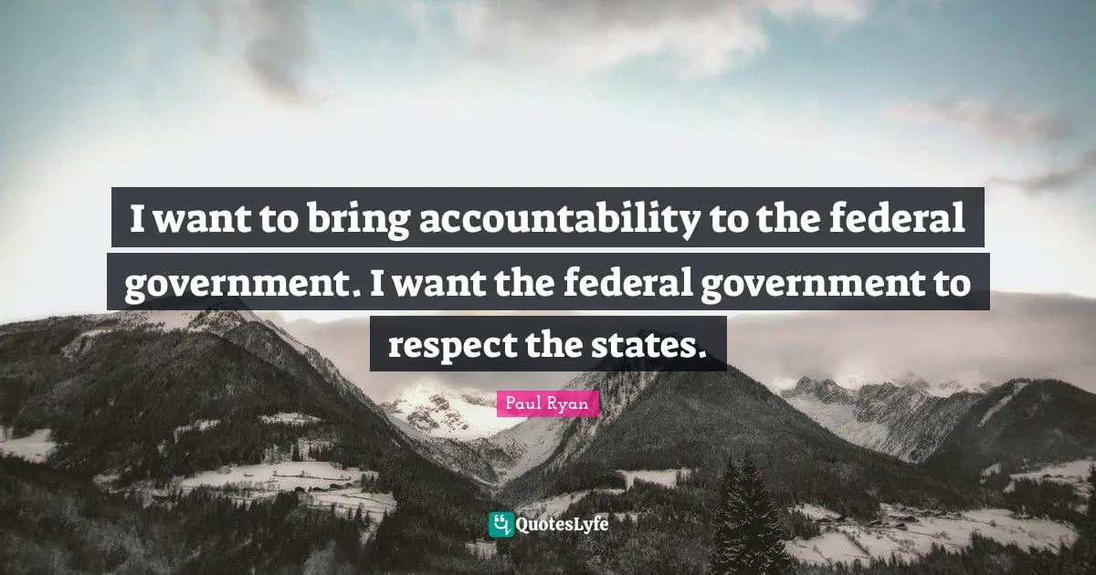 I want to bring accountability to the federal government. I want the federal government to respect the states.