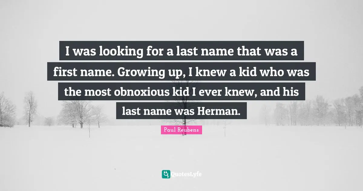 I was looking for a last name that was a first name. Growing up, I knew a kid who was the most obnoxious kid I ever knew, and his last name was Herman.