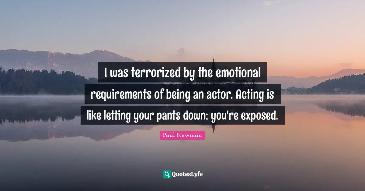 I was terrorized by the emotional requirements of being an actor. Acting is like letting your pants down; you're exposed.