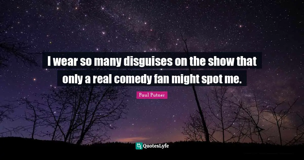 I wear so many disguises on the show that only a real comedy fan might spot me.