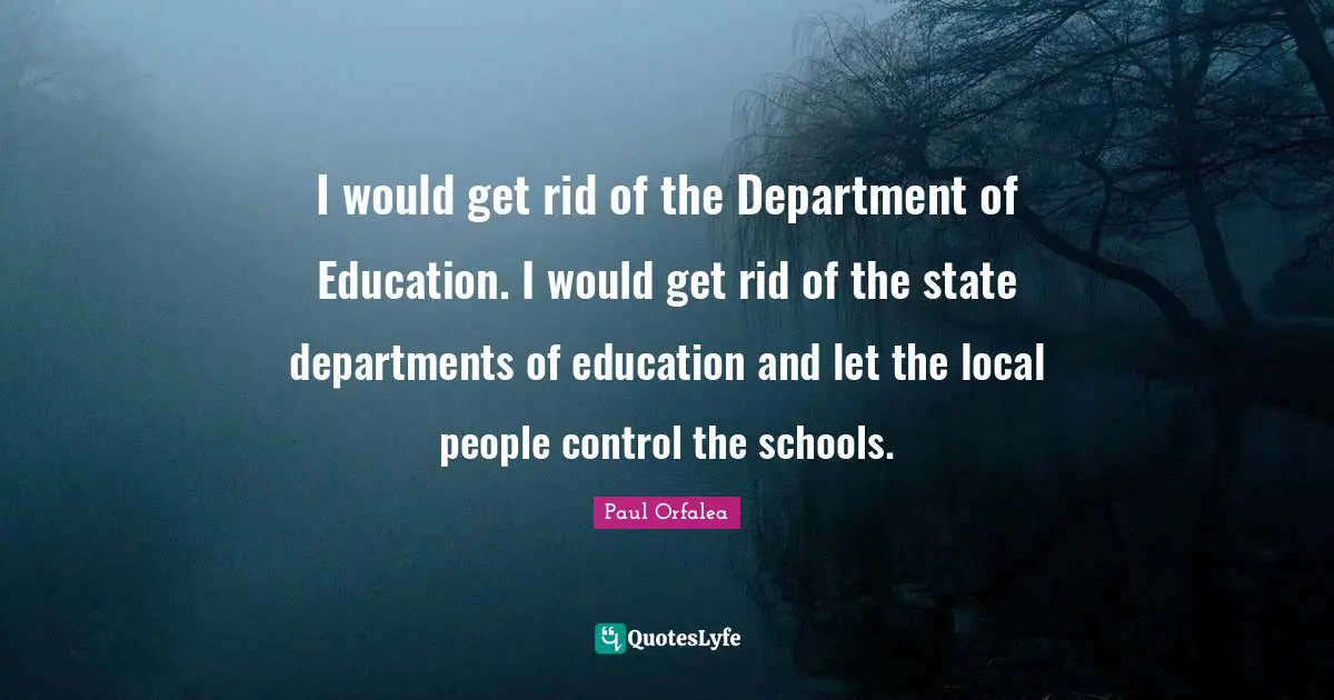 I would get rid of the Department of Education. I would get rid of the state departments of education and let the local people control the schools.
