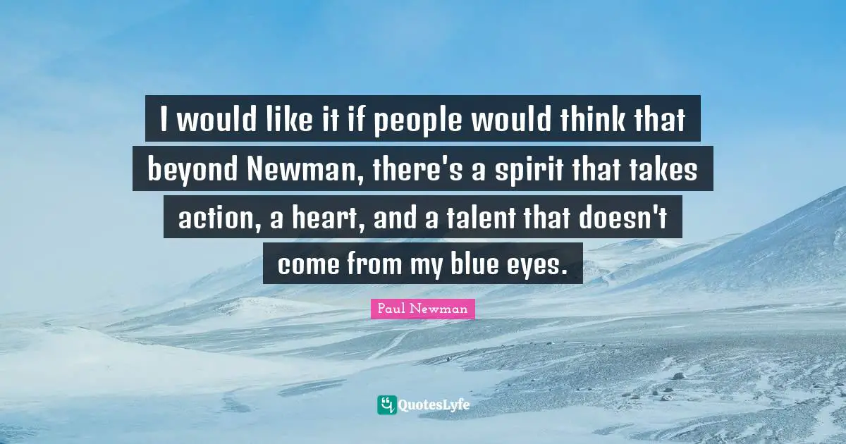I would like it if people would think that beyond Newman, there's a spirit that takes action, a heart, and a talent that doesn't come from my blue eyes.