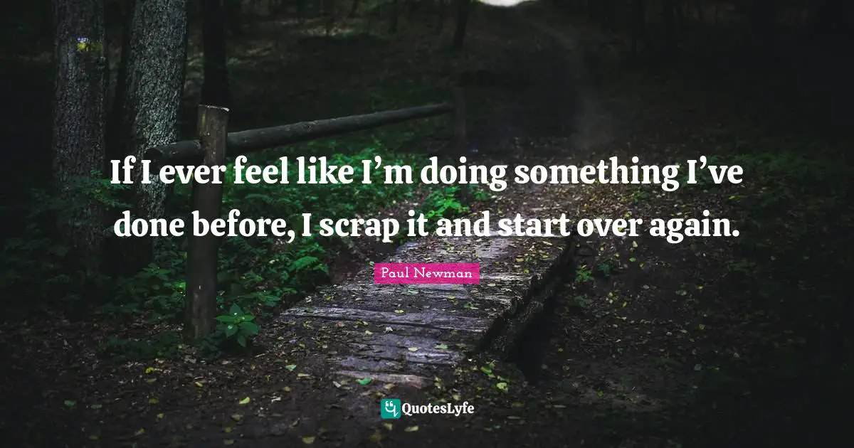 Scrap Quotes: "If I ever feel like I’m doing something I’ve done before, I scrap it and start over again."