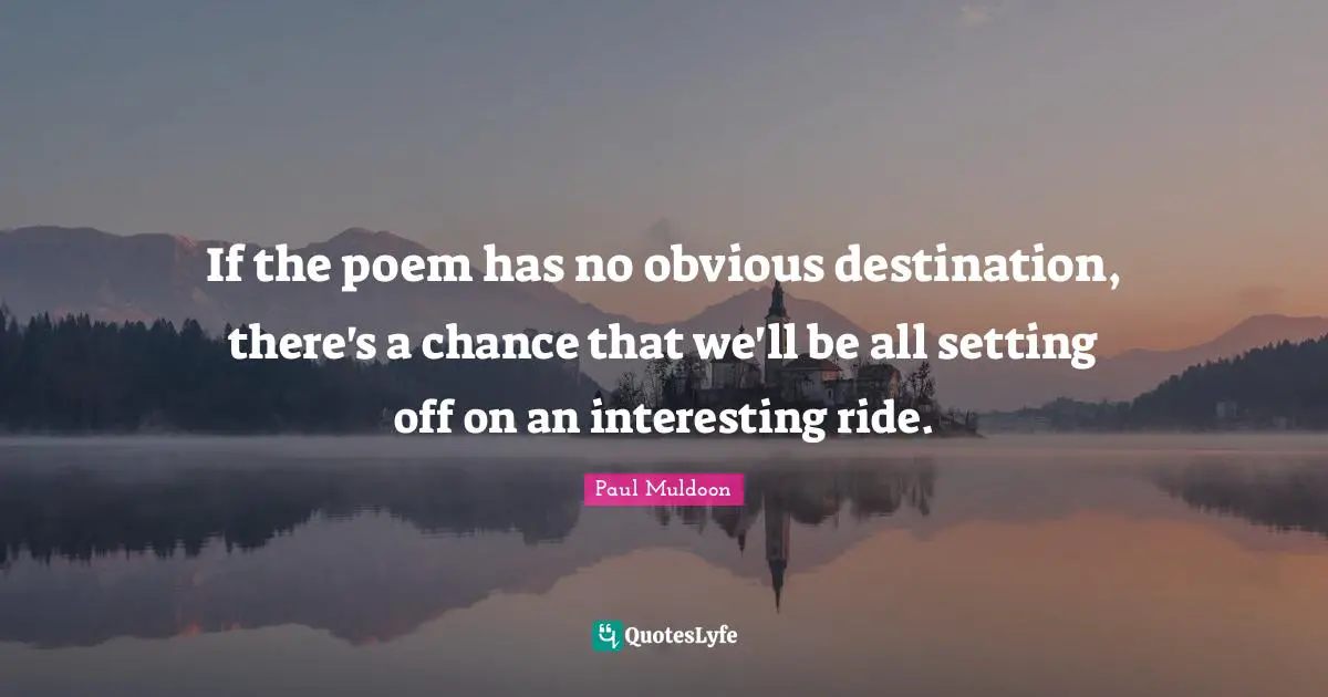 If the poem has no obvious destination, there's a chance that we'll be all setting off on an interesting ride.