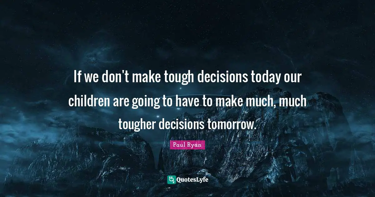 Paul Ryan Quotes: "If we don't make tough decisions today our children are going to have to make much, much tougher decisions tomorrow."
