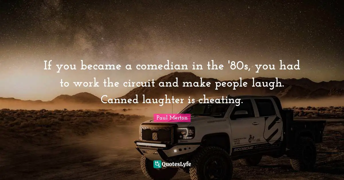 If you became a comedian in the '80s, you had to work the circuit and make people laugh. Canned laughter is cheating.