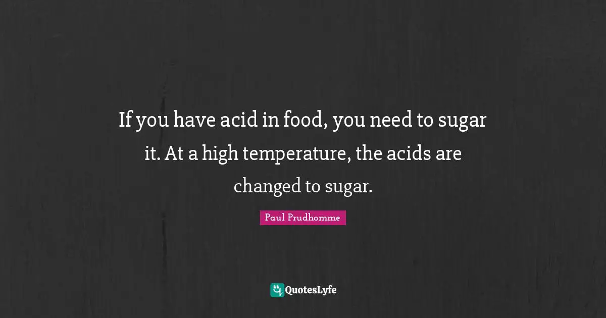If you have acid in food, you need to sugar it. At a high temperature, the acids are changed to sugar.