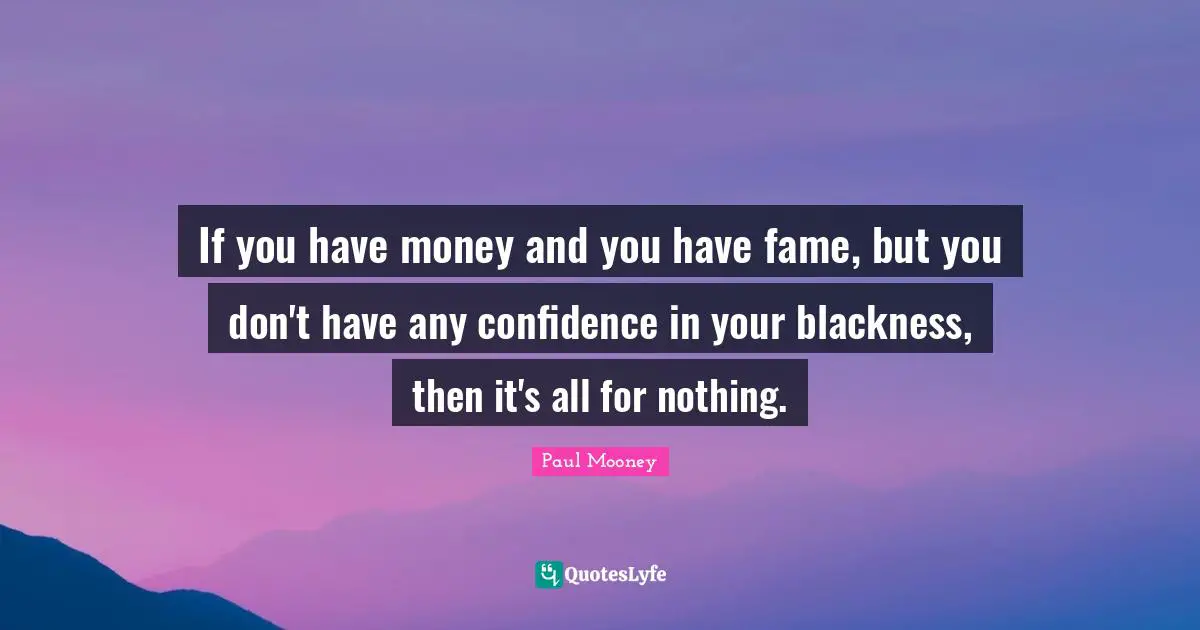 If you have money and you have fame, but you don't have any confidence in your blackness, then it's all for nothing.