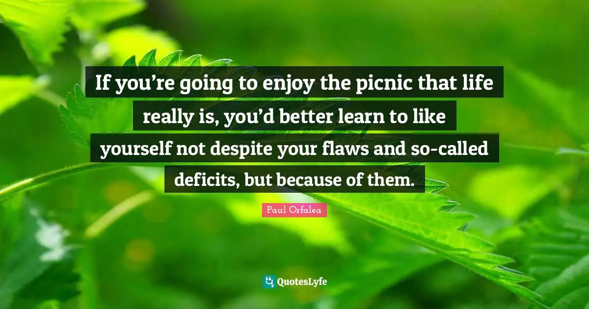 Self Love Quotes: "If you’re going to enjoy the picnic that life really is, you’d better learn to like yourself not despite your flaws and so-called deficits, but because of them."