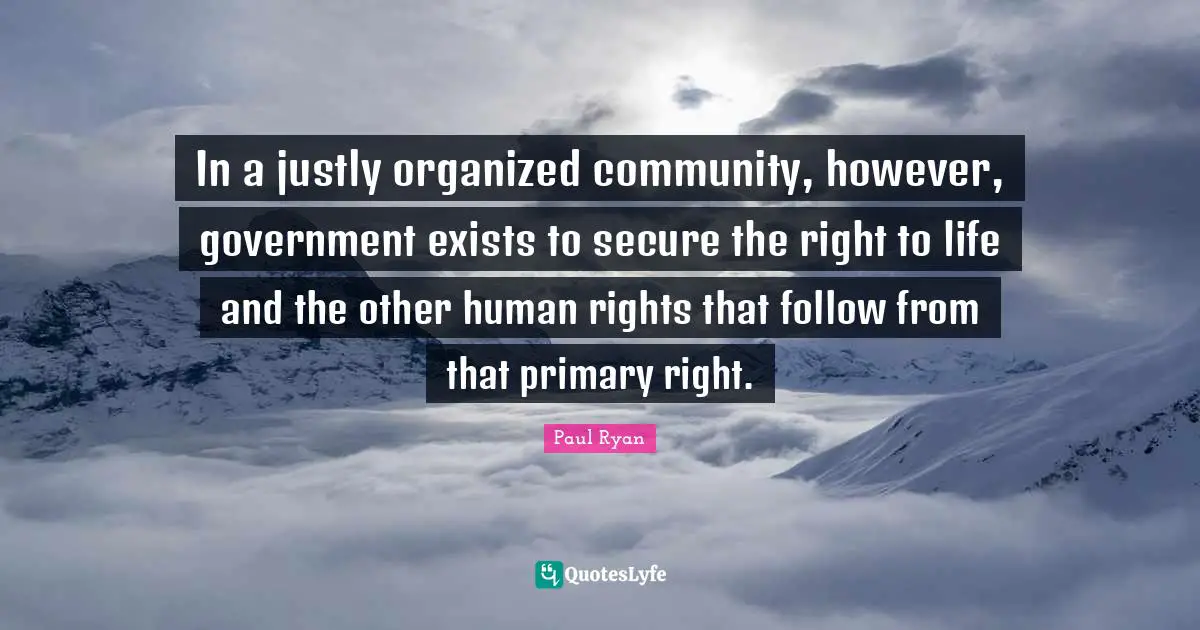 In a justly organized community, however, government exists to secure the right to life and the other human rights that follow from that primary right.