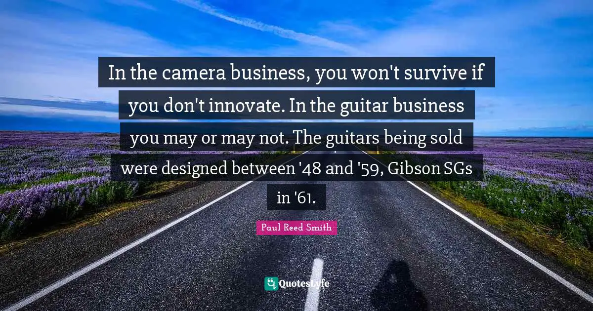 In the camera business, you won't survive if you don't innovate. In the guitar business you may or may not. The guitars being sold were designed between '48 and '59, Gibson SGs in '61.
