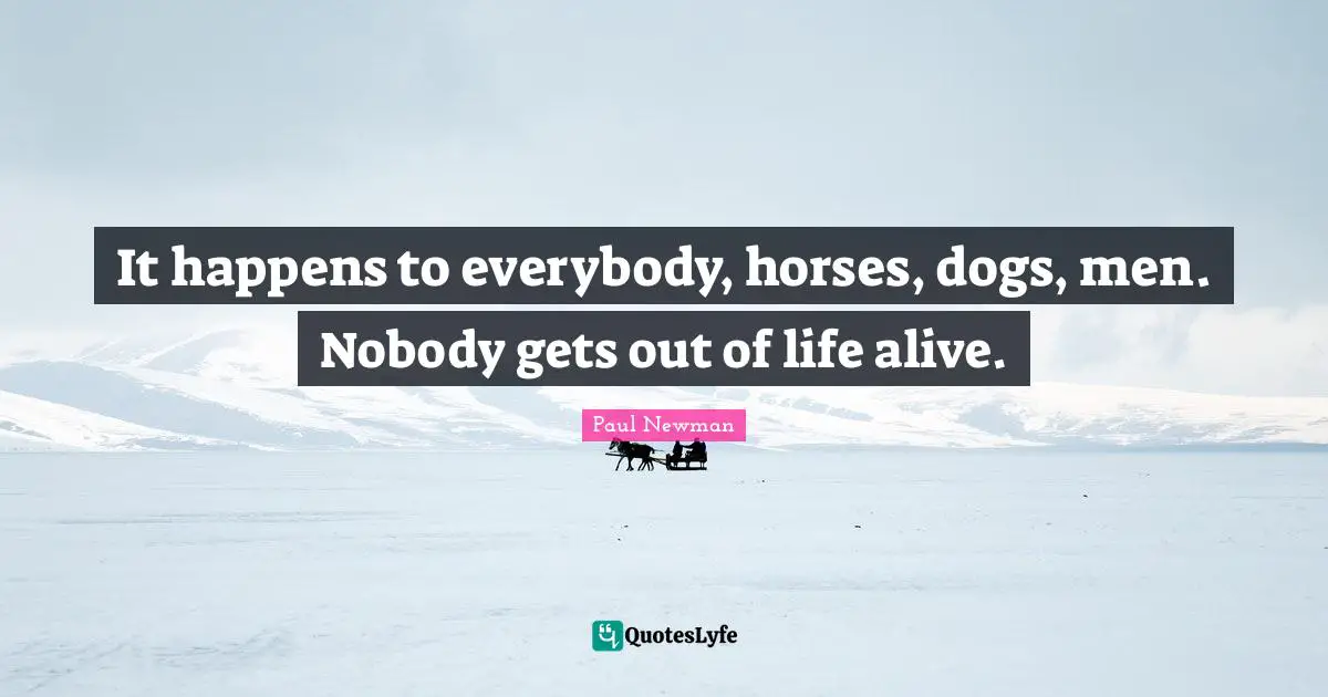 It happens to everybody, horses, dogs, men. Nobody gets out of life alive.