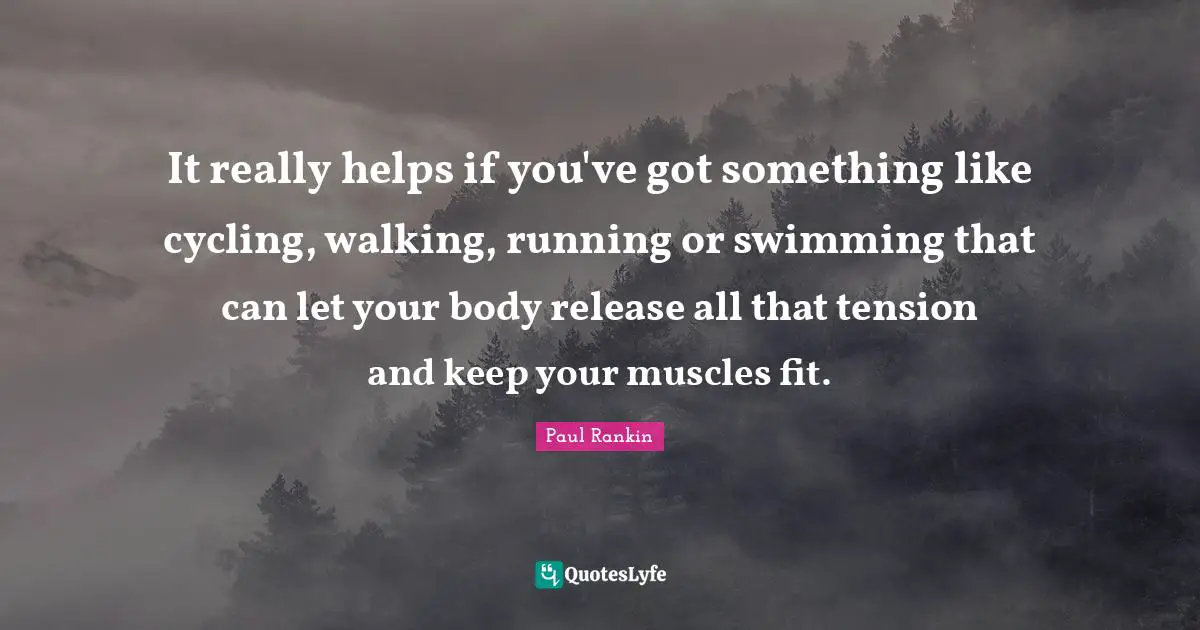 It really helps if you've got something like cycling, walking, running or swimming that can let your body release all that tension and keep your muscles fit.